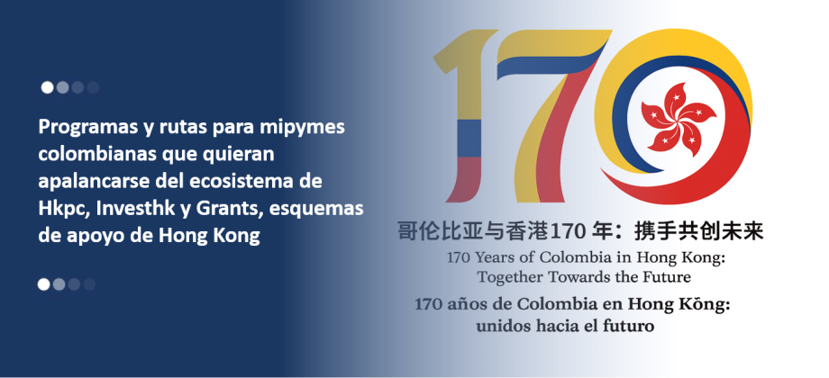 PROGRAMAS Y RUTAS PARA MIPYMES COLOMBIANAS QUE QUIERAN APALANCARSE DEL ECOSISTEMA DE HKPC, INVESTHK Y GRANTS/ESQUEMAS DE APOYO DE HONG KONG, TANTO EN EL MARCO DE LA INICIATIVA DE LA FRANJA Y LA RUTA (BELT AND ROAD INITIATIVE (BRI)) COMO EN OTROS PROGRAMAS